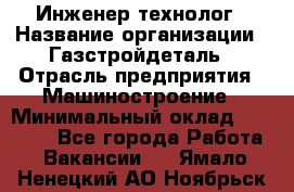 Инженер-технолог › Название организации ­ Газстройдеталь › Отрасль предприятия ­ Машиностроение › Минимальный оклад ­ 30 000 - Все города Работа » Вакансии   . Ямало-Ненецкий АО,Ноябрьск г.